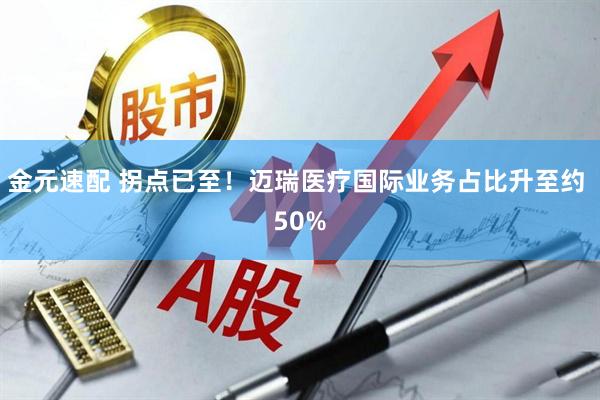 金元速配 拐点已至！迈瑞医疗国际业务占比升至约 50%