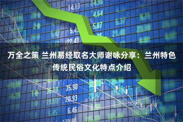 万全之策 兰州易经取名大师谢咏分享：兰州特色传统民俗文化特点介绍