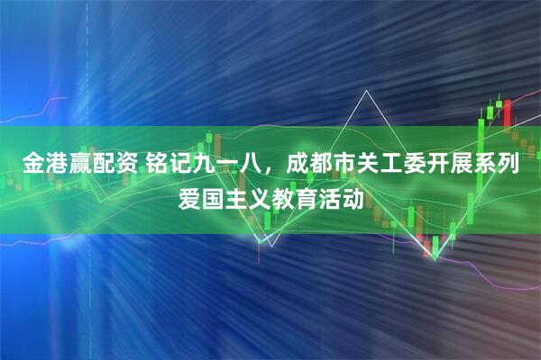 金港赢配资 铭记九一八，成都市关工委开展系列爱国主义教育活动