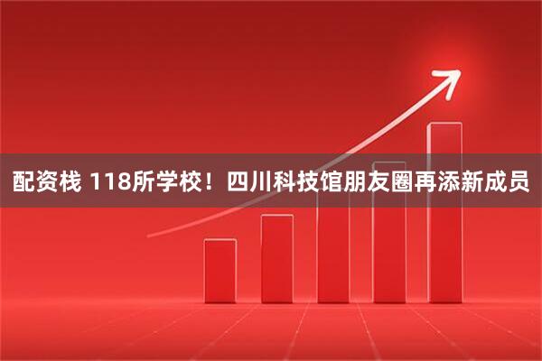 配资栈 118所学校！四川科技馆朋友圈再添新成员