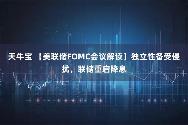 天牛宝 【美联储FOMC会议解读】独立性备受侵扰，联储重启降息