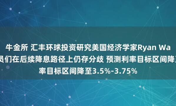 牛金所 汇丰环球投资研究美国经济学家Ryan Wang：美联储官员们在后续降息路径上仍存分歧 预测利率目标区间降至3.5%-3.75%