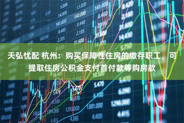 天弘忧配 杭州：购买保障性住房的缴存职工，可提取住房公积金支付首付款等购房款