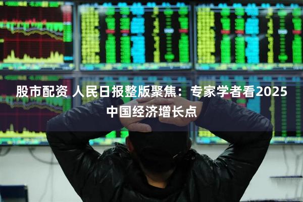 股市配资 人民日报整版聚焦：专家学者看2025中国经济增长点
