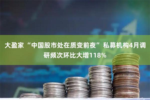 大盈家 “中国股市处在质变前夜” 私募机构4月调研频次环比大增118%