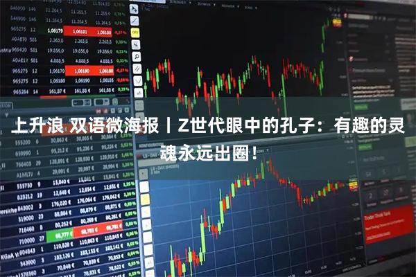 上升浪 双语微海报丨Z世代眼中的孔子：有趣的灵魂永远出圈！