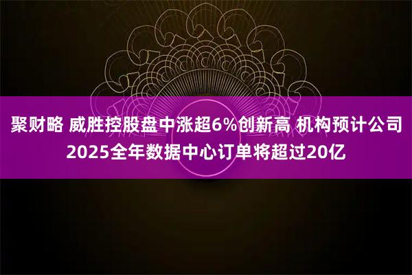 聚财略 威胜控股盘中涨超6%创新高 机构预计公司2025全年数据中心订单将超过20亿