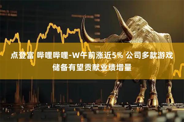 点登富 哔哩哔哩-W午前涨近5% 公司多款游戏储备有望贡献业绩增量