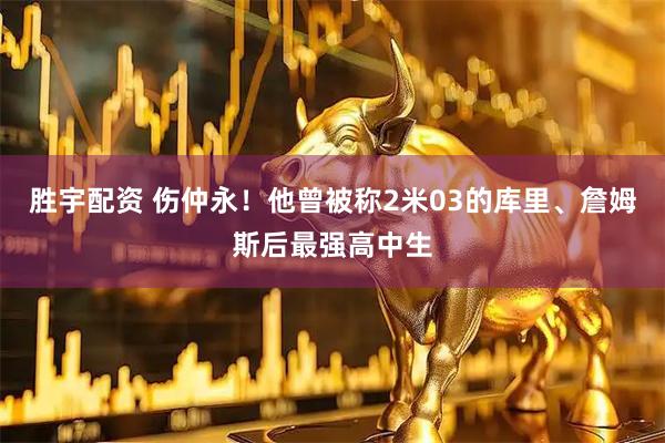 胜宇配资 伤仲永！他曾被称2米03的库里、詹姆斯后最强高中生