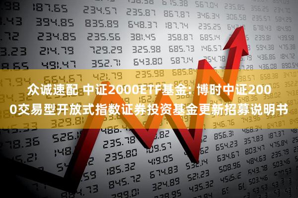 众诚速配 中证2000ETF基金: 博时中证2000交易型开放式指数证券投资基金更新招募说明书