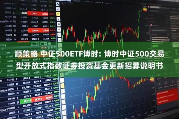顺策略 中证500ETF博时: 博时中证500交易型开放式指数证券投资基金更新招募说明书