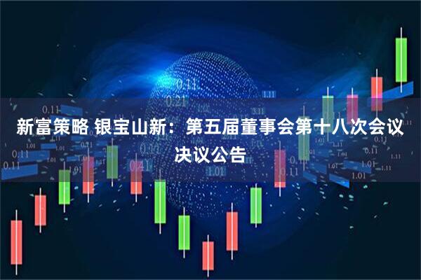 新富策略 银宝山新：第五届董事会第十八次会议决议公告