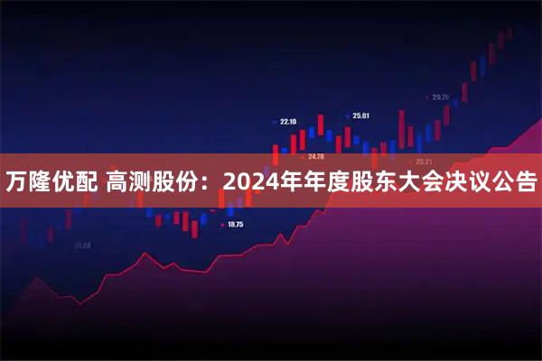 万隆优配 高测股份：2024年年度股东大会决议公告