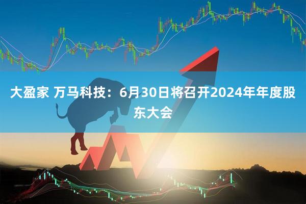 大盈家 万马科技：6月30日将召开2024年年度股东大会