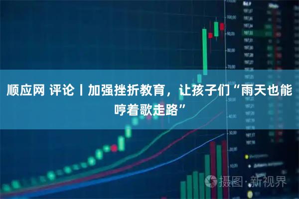 顺应网 评论丨加强挫折教育，让孩子们“雨天也能哼着歌走路”