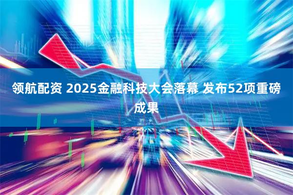 领航配资 2025金融科技大会落幕 发布52项重磅成果