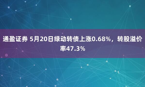 通盈证券 5月20日绿动转债上涨0.68%，转股溢价率47.3%