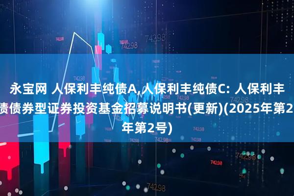 永宝网 人保利丰纯债A,人保利丰纯债C: 人保利丰纯债债券型证券投资基金招募说明书(更新)(2025年第2号)