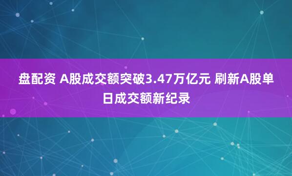 盘配资 A股成交额突破3.47万亿元 刷新A股单日成交额新纪录