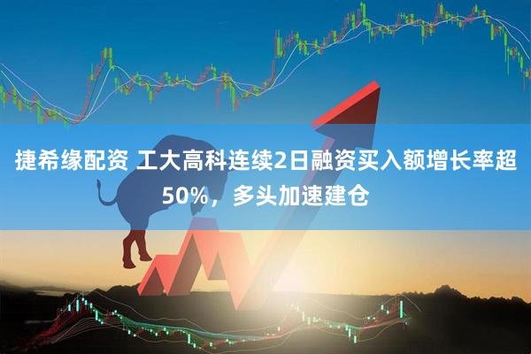 捷希缘配资 工大高科连续2日融资买入额增长率超50%，多头加速建仓