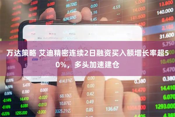 万达策略 艾迪精密连续2日融资买入额增长率超50%，多头加速建仓
