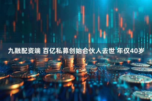 九融配资端 百亿私募创始合伙人去世 年仅40岁
