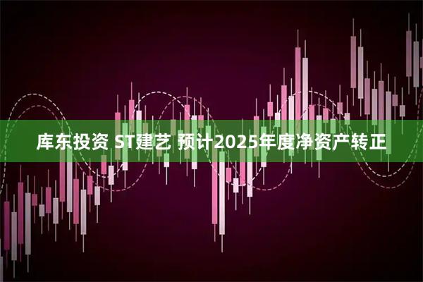 库东投资 ST建艺 预计2025年度净资产转正
