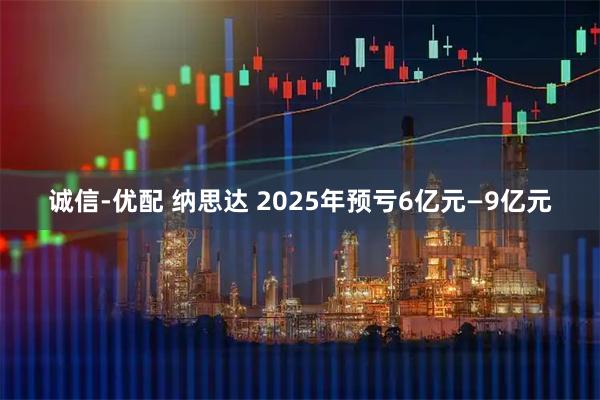 诚信-优配 纳思达 2025年预亏6亿元—9亿元