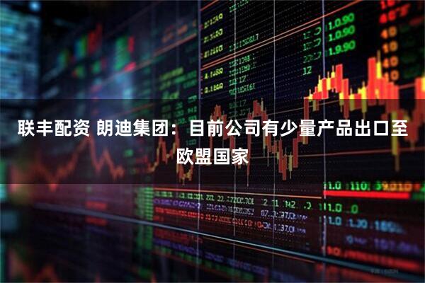 联丰配资 朗迪集团：目前公司有少量产品出口至欧盟国家