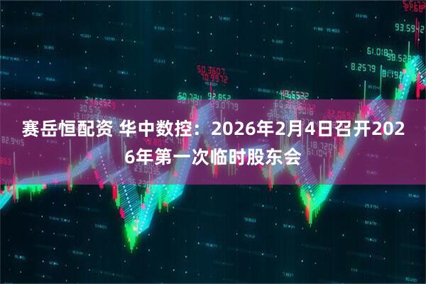 赛岳恒配资 华中数控：2026年2月4日召开2026年第一次临时股东会