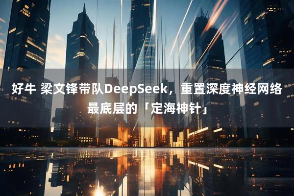 好牛 梁文锋带队DeepSeek，重置深度神经网络最底层的「定海神针」