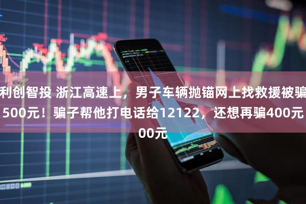 利创智投 浙江高速上，男子车辆抛锚网上找救援被骗500元！骗子帮他打电话给12122，还想再骗400元