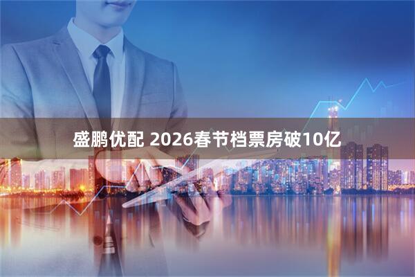 盛鹏优配 2026春节档票房破10亿