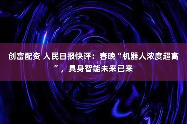 创富配资 人民日报快评：春晚“机器人浓度超高”，具身智能未来已来