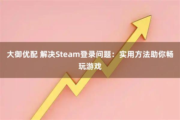 大御优配 解决Steam登录问题：实用方法助你畅玩游戏