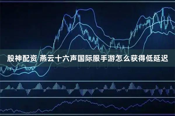 股神配资 燕云十六声国际服手游怎么获得低延迟