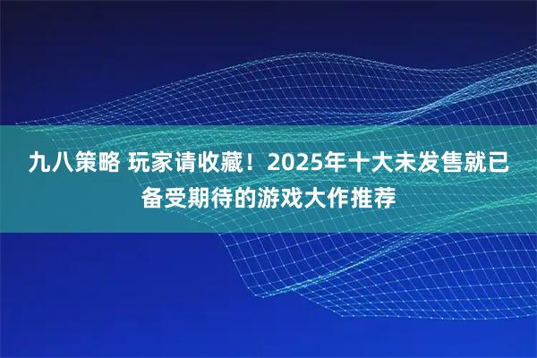 九八策略 玩家请收藏！2025年十大未发售就已备受期待的游戏大作推荐
