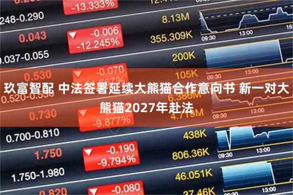 玖富智配 中法签署延续大熊猫合作意向书 新一对大熊猫2027年赴法