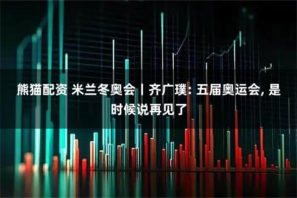 熊猫配资 米兰冬奥会丨齐广璞: 五届奥运会, 是时候说再见了