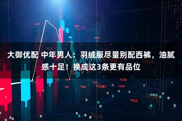 大御优配 中年男人：羽绒服尽量别配西裤，油腻感十足！换成这3条更有品位