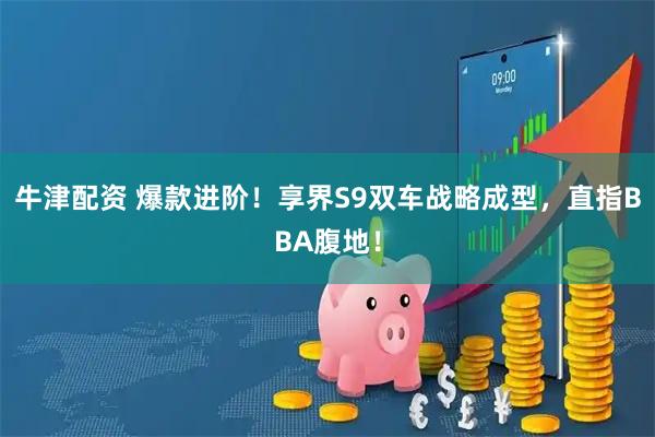 牛津配资 爆款进阶！享界S9双车战略成型，直指BBA腹地！