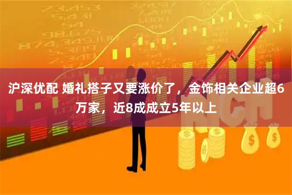 沪深优配 婚礼搭子又要涨价了，金饰相关企业超6万家，近8成成立5年以上