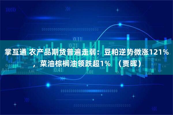 掌互通 农产品期货普遍走弱：豆粕逆势微涨121%，菜油棕榈油领跌超1%  （贾晖）