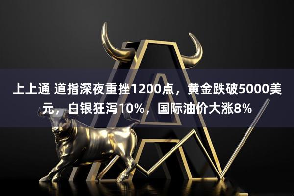 上上通 道指深夜重挫1200点，黄金跌破5000美元，白银狂泻10%，国际油价大涨8%