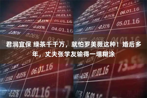 君润宜保 绿茶千千万，就怕罗美薇这种！婚后多年，丈夫张学友输得一塌糊涂