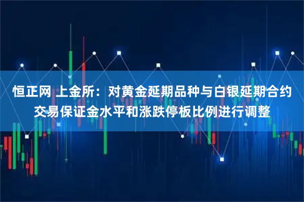 恒正网 上金所：对黄金延期品种与白银延期合约交易保证金水平和涨跌停板比例进行调整