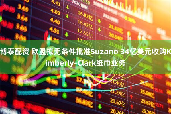 博泰配资 欧盟拟无条件批准Suzano 34亿美元收购Kimberly-Clark纸巾业务
