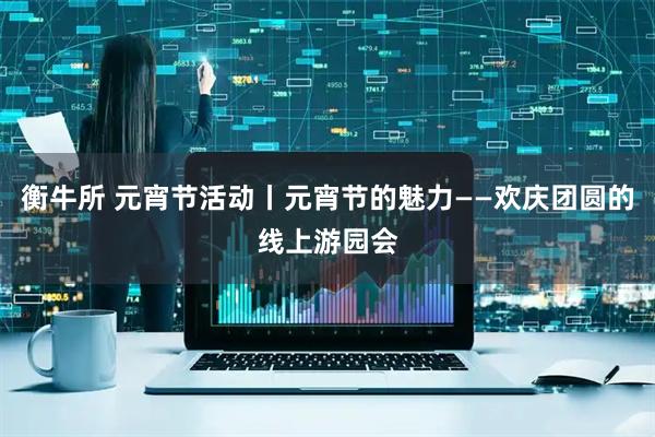 衡牛所 元宵节活动丨元宵节的魅力——欢庆团圆的线上游园会