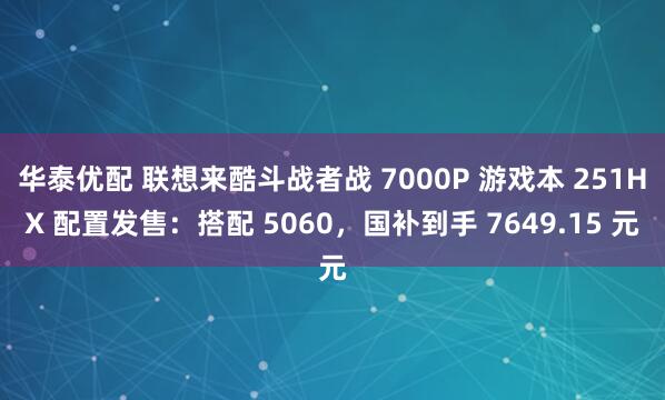 华泰优配 联想来酷斗战者战 7000P 游戏本 251HX 配置发售：搭配 5060，国补到手 7649.15 元